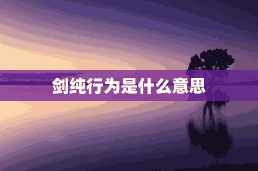 剑纯行为是什么意思(剑纯行为表情包)